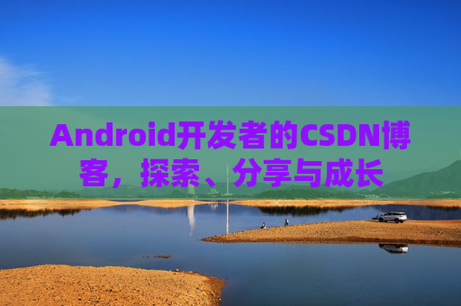 Android开发者的CSDN博客，探索、分享与成长
